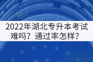 2022年湖北專(zhuān)升本考試難嗎？通過(guò)率怎樣？