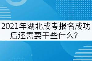 2021年湖北成考報名成功后還需要干些什么？