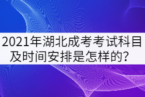 2021年湖北成考考試科目及時間安排是怎樣的？