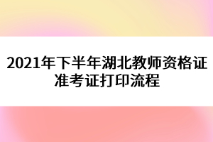 2021年下半年湖北教師資格證準(zhǔn)考證打印流程