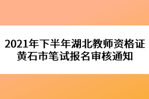 2021年下半年湖北教師資格證黃石市筆試報(bào)名審核通知