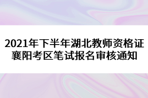 2021年下半年湖北教師資格證襄陽(yáng)考區(qū)筆試報(bào)名審核通知