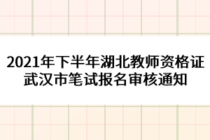 2021年下半年湖北教師資格證武漢市筆試報(bào)名審核通知