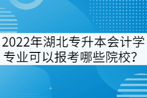2022年湖北專升本會(huì)計(jì)學(xué)專業(yè)可以報(bào)考哪些院校？
