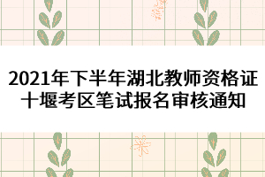 2021年下半年湖北教師資格證十堰考區(qū)筆試報(bào)名審核通知