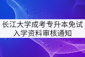 長江大學(xué)成考專升本免試入學(xué)資料審核通知