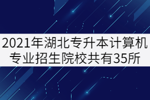2021年湖北專升本計(jì)算機(jī)專業(yè)招生院校共有35所