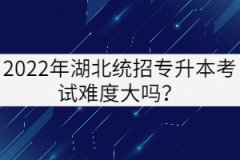 2022年湖北統(tǒng)招專升本考試難度大嗎？