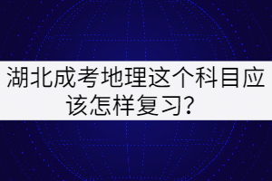 湖北成考地理這個(gè)科目應(yīng)該怎樣復(fù)習(xí)？