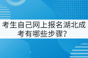 考生自己網(wǎng)上報名湖北成考有哪些步驟？