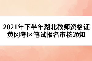 2021年下半年湖北教師資格證黃岡考區(qū)筆試報名審核通知