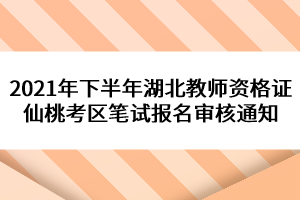 2021年下半年湖北教師資格證仙桃考區(qū)筆試報(bào)名審核通知