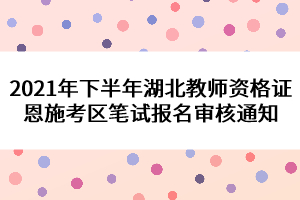 2021年下半年湖北教師資格證恩施考區(qū)筆試報(bào)名審核通知