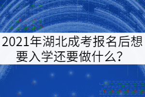 2021年湖北成考報名后想要入學(xué)還要做什么？
