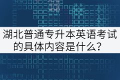 湖北普通專升本英語考試的具體內(nèi)容是什么？