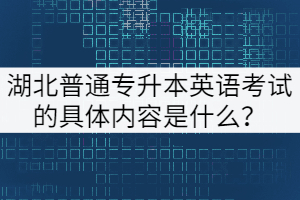 湖北普通專升本英語考試的具體內(nèi)容是什么？