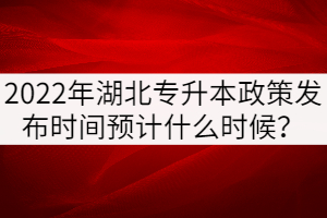2022年湖北專升本政策發(fā)布時間預(yù)計什么時候？