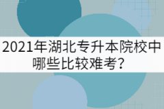 2021年湖北專升本院校中哪些比較難考？