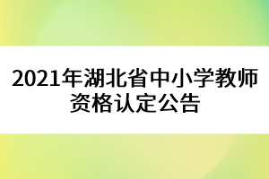 2021年湖北省中小學(xué)教師資格認(rèn)定公告