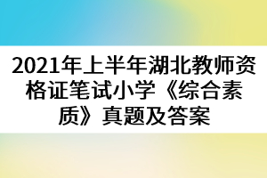 2021年上半年湖北教師資格證筆試小學《綜合素質(zhì)》真題及答案