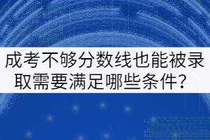 成考不夠分?jǐn)?shù)線也能被錄取需要滿足哪些條件？