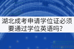湖北成考申請學(xué)位證必須要通過學(xué)位英語嗎？