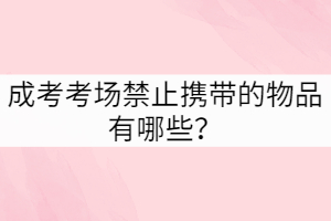 湖北成考考場(chǎng)禁止攜帶的物品有哪些？