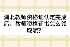 湖北教師資格證認(rèn)定完成后，教師資格證書怎么領(lǐng)取呢？