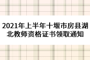 2021年上半年十堰市房縣湖北教師資格證書領(lǐng)取通知