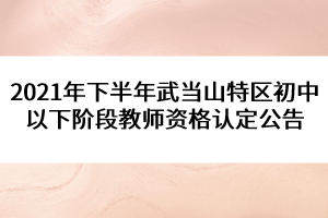 2021年下半年武當山特區(qū)初中以下階段教師資格認定公告