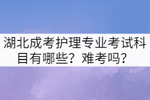 湖北成考護(hù)理專(zhuān)業(yè)考試科目有哪些？難考嗎？