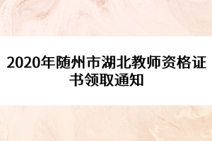 2020年隨州市湖北教師資格證書領(lǐng)取通知