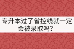 專升本成績過了省控線就一定會(huì)被錄取嗎？