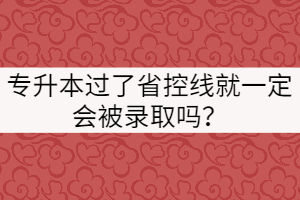 專升本過了省控線就一定會被錄取嗎？