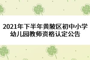 2021年下半年黃陂區(qū)初中小學(xué)幼兒園教師資格認(rèn)定公告