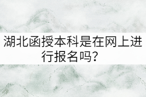 湖北函授本科是在網(wǎng)上進(jìn)行報(bào)名嗎？