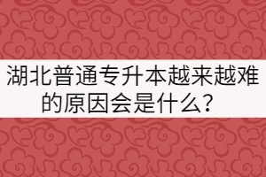 湖北普通專升本越來越難的原因會(huì)是什么？