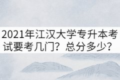 2021年江漢大學(xué)專升本考試要考幾門？總分多少？