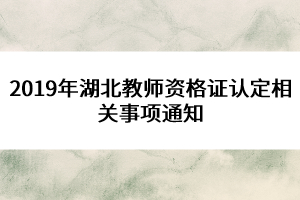 2019年湖北教師資格證認定相關事項通知