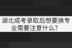 湖北成考錄取后想要換專業(yè)需要注意什么？