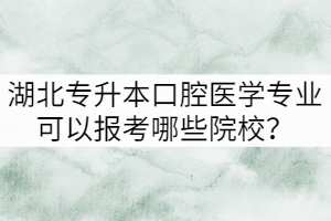 湖北專升本口腔醫(yī)學(xué)專業(yè)可以報(bào)考哪些院校？