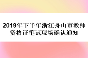 2019年下半年浙江舟山市教師資格證筆試現場確認通知