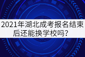 2021年湖北成考報(bào)名結(jié)束后還能換學(xué)校嗎？