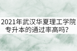 2021年武漢華夏理工學院專升本的通過率高嗎？