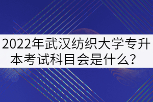 2022年武漢紡織大學(xué)專升本考試科目會(huì)是什么？
