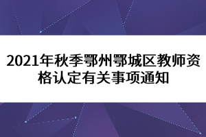 2021年秋季鄂州鄂城區(qū)教師資格認(rèn)定有關(guān)事項(xiàng)通知