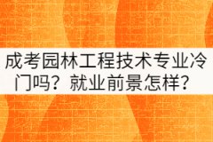 成考園林工程技術(shù)專業(yè)冷門嗎？就業(yè)前景怎樣？