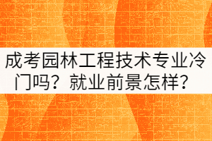 成考園林工程技術(shù)專業(yè)冷門嗎？就業(yè)前景怎樣？