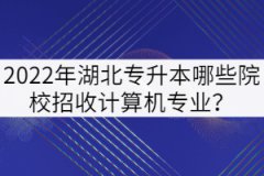 2022年湖北專升本哪些院校招收計(jì)算機(jī)專業(yè)？