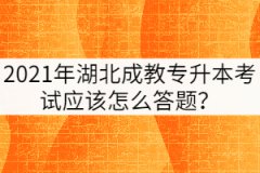 2021年湖北成教專升本考試應(yīng)該怎么答題？
